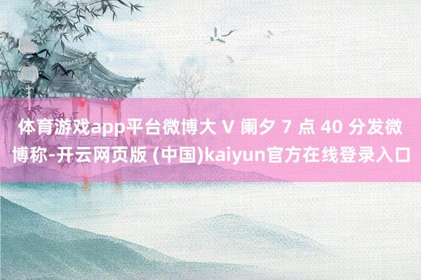 体育游戏app平台微博大 V 阑夕 7 点 40 分发微博称-开云网页版 (中国)kaiyun官方在线登录入口