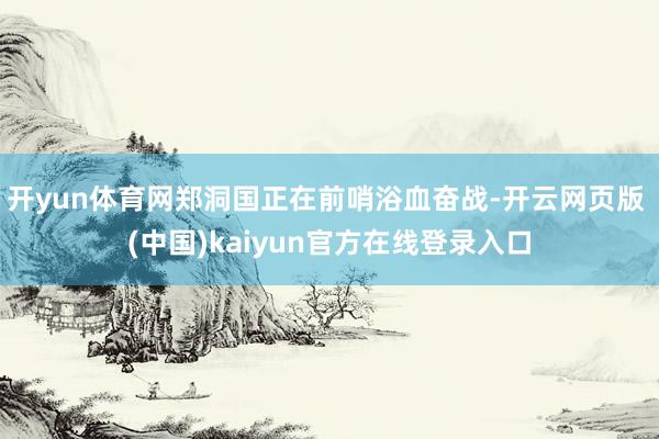 开yun体育网郑洞国正在前哨浴血奋战-开云网页版 (中国)kaiyun官方在线登录入口