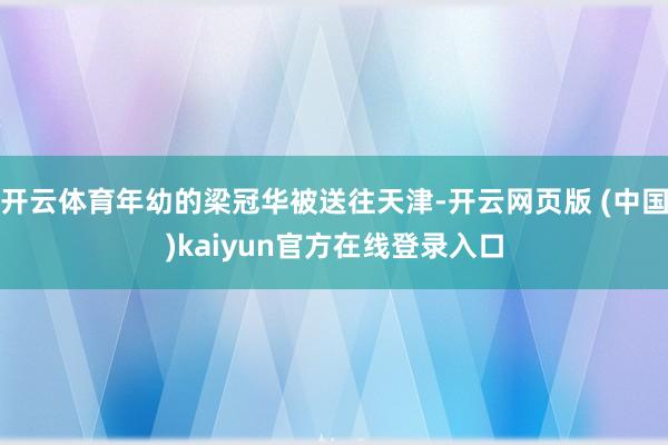 开云体育年幼的梁冠华被送往天津-开云网页版 (中国)kaiyun官方在线登录入口