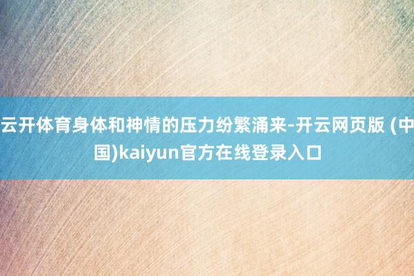 云开体育身体和神情的压力纷繁涌来-开云网页版 (中国)kaiyun官方在线登录入口