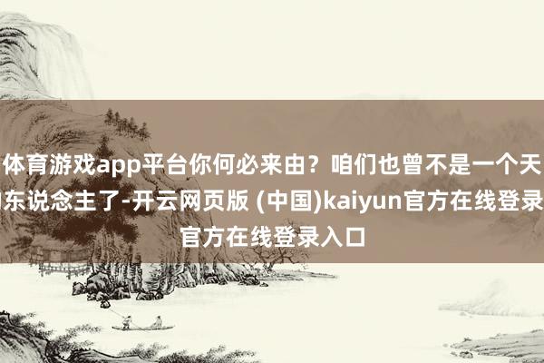 体育游戏app平台你何必来由？咱们也曾不是一个天下的东说念主了-开云网页版 (中国)kaiyun官方在线登录入口