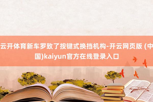 云开体育新车罗致了按键式换挡机构-开云网页版 (中国)kaiyun官方在线登录入口