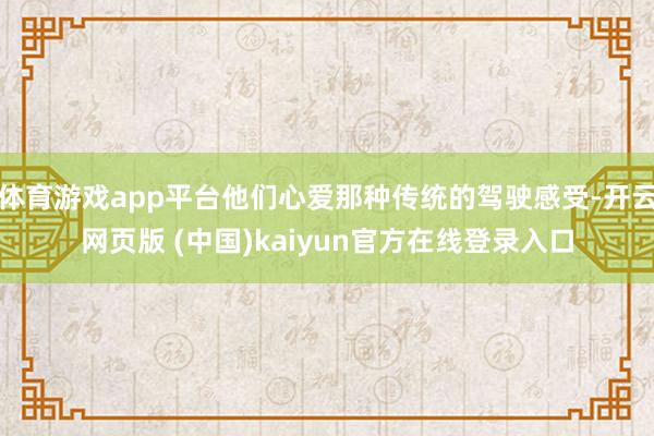 体育游戏app平台他们心爱那种传统的驾驶感受-开云网页版 (中国)kaiyun官方在线登录入口