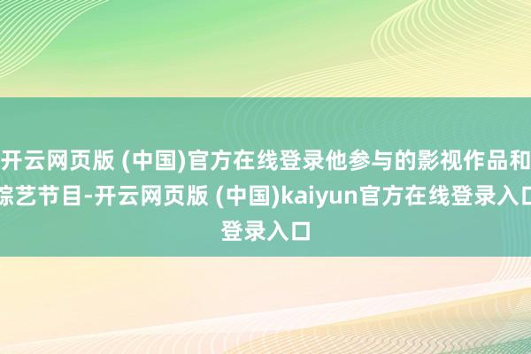 开云网页版 (中国)官方在线登录他参与的影视作品和综艺节目-开云网页版 (中国)kaiyun官方在线登录入口