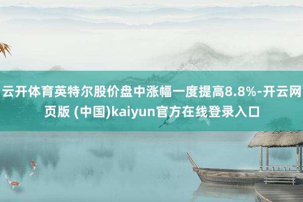 云开体育英特尔股价盘中涨幅一度提高8.8%-开云网页版 (中国)kaiyun官方在线登录入口