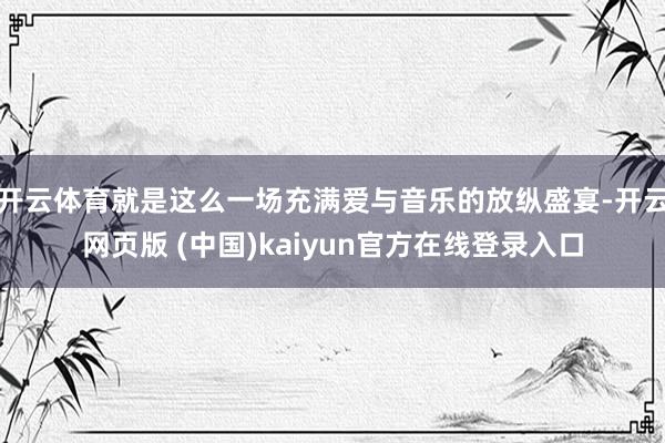 开云体育就是这么一场充满爱与音乐的放纵盛宴-开云网页版 (中国)kaiyun官方在线登录入口