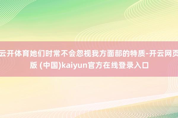 云开体育她们时常不会忽视我方面部的特质-开云网页版 (中国)kaiyun官方在线登录入口