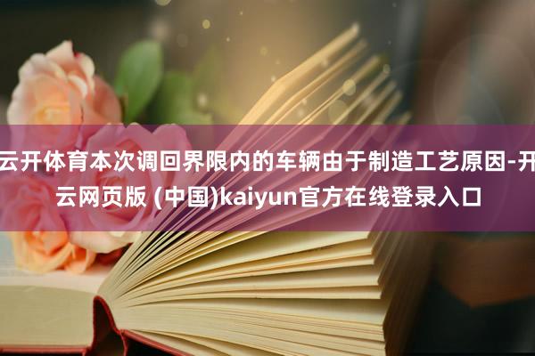 云开体育本次调回界限内的车辆由于制造工艺原因-开云网页版 (中国)kaiyun官方在线登录入口