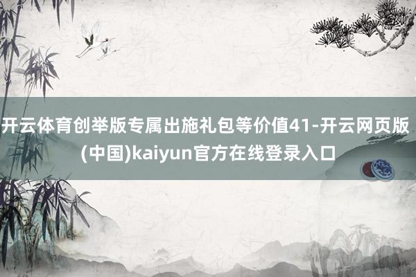 开云体育创举版专属出施礼包等价值41-开云网页版 (中国)kaiyun官方在线登录入口