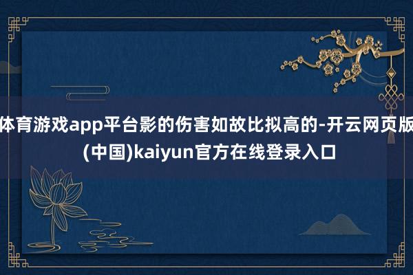 体育游戏app平台影的伤害如故比拟高的-开云网页版 (中国)kaiyun官方在线登录入口