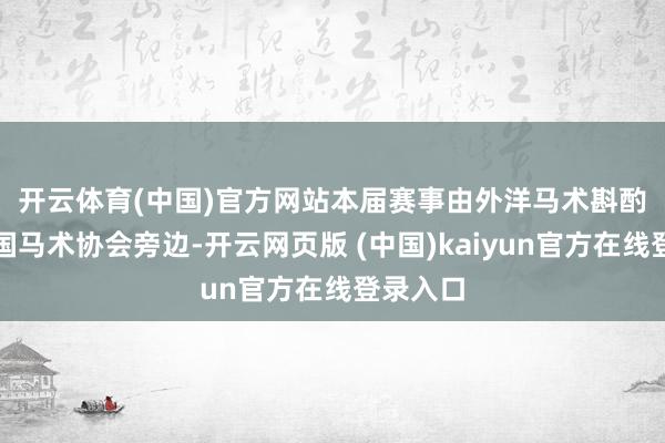 开云体育(中国)官方网站　　本届赛事由外洋马术斟酌会、中国马术协会旁边-开云网页版 (中国)kaiyun官方在线登录入口