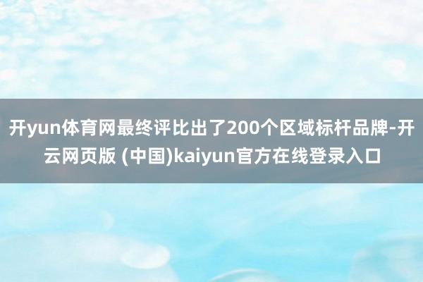 开yun体育网最终评比出了200个区域标杆品牌-开云网页版 (中国)kaiyun官方在线登录入口