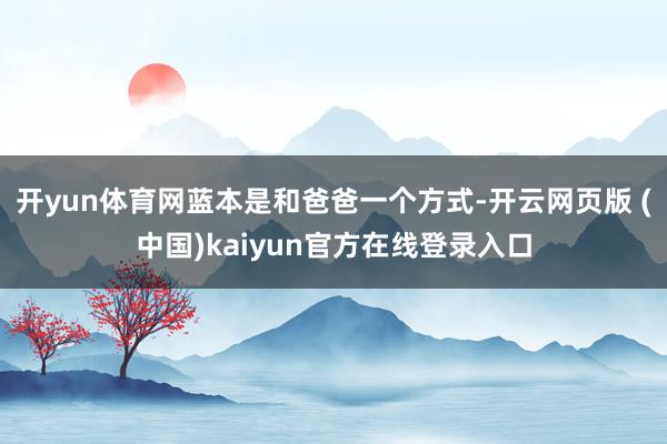 开yun体育网蓝本是和爸爸一个方式-开云网页版 (中国)kaiyun官方在线登录入口