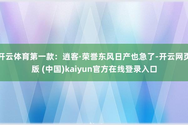 开云体育第一款：逍客·荣誉东风日产也急了-开云网页版 (中国)kaiyun官方在线登录入口