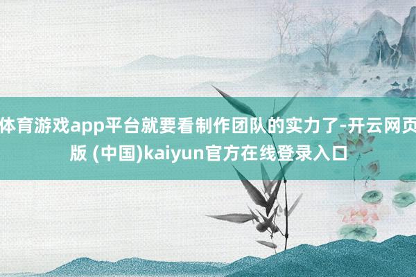 体育游戏app平台就要看制作团队的实力了-开云网页版 (中国)kaiyun官方在线登录入口