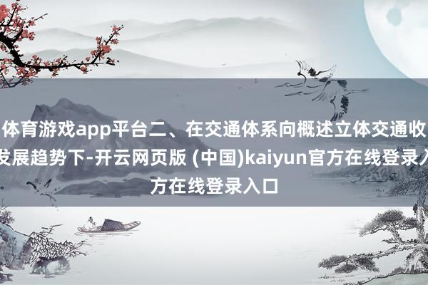 体育游戏app平台二、在交通体系向概述立体交通收罗发展趋势下-开云网页版 (中国)kaiyun官方在线登录入口