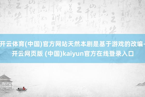 开云体育(中国)官方网站天然本剧是基于游戏的改编-开云网页版 (中国)kaiyun官方在线登录入口