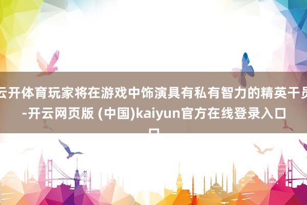 云开体育玩家将在游戏中饰演具有私有智力的精英干员-开云网页版 (中国)kaiyun官方在线登录入口