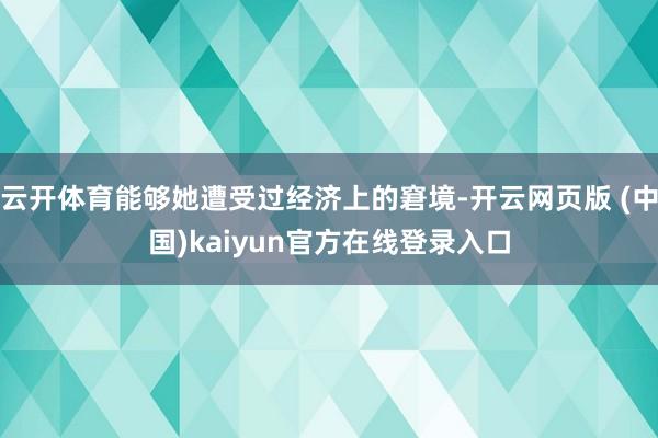 云开体育能够她遭受过经济上的窘境-开云网页版 (中国)kaiyun官方在线登录入口