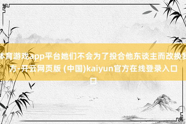 体育游戏app平台她们不会为了投合他东谈主而改换我方-开云网页版 (中国)kaiyun官方在线登录入口