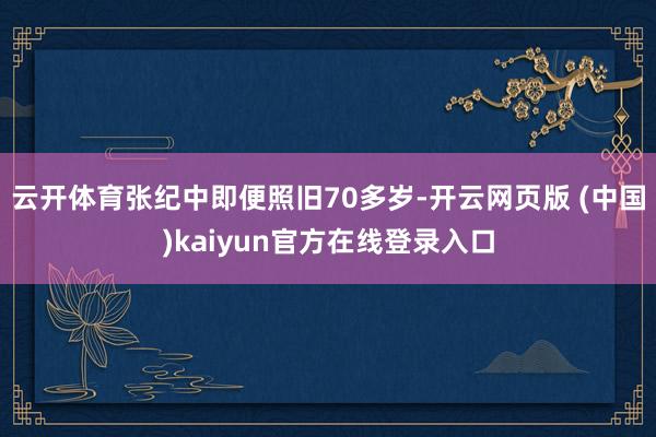 云开体育张纪中即便照旧70多岁-开云网页版 (中国)kaiyun官方在线登录入口