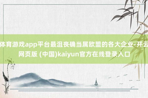 体育游戏app平台最沮丧确当属欧盟的各大企业-开云网页版 (中国)kaiyun官方在线登录入口