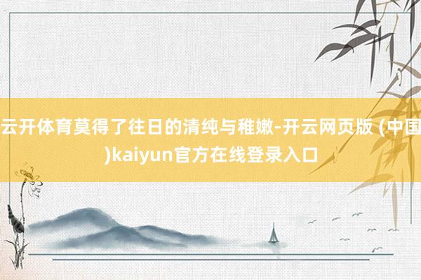 云开体育莫得了往日的清纯与稚嫩-开云网页版 (中国)kaiyun官方在线登录入口