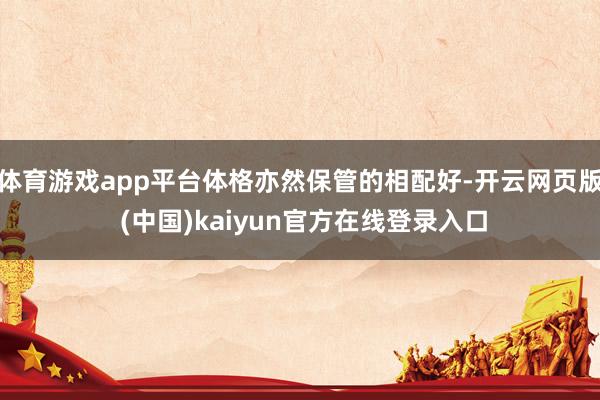 体育游戏app平台体格亦然保管的相配好-开云网页版 (中国)kaiyun官方在线登录入口