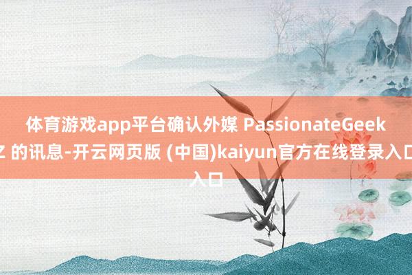 体育游戏app平台确认外媒 PassionateGeekZ 的讯息-开云网页版 (中国)kaiyun官方在线登录入口