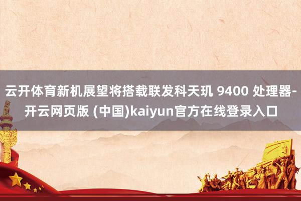 云开体育新机展望将搭载联发科天玑 9400 处理器-开云网页版 (中国)kaiyun官方在线登录入口