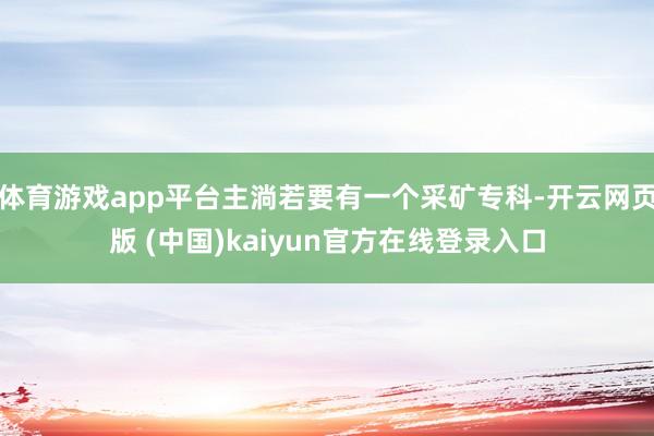 体育游戏app平台主淌若要有一个采矿专科-开云网页版 (中国)kaiyun官方在线登录入口