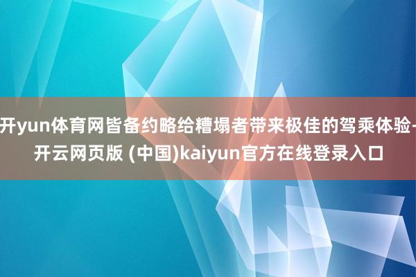 开yun体育网皆备约略给糟塌者带来极佳的驾乘体验-开云网页版 (中国)kaiyun官方在线登录入口