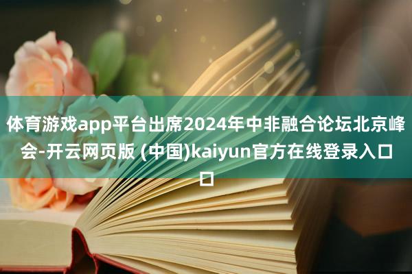 体育游戏app平台出席2024年中非融合论坛北京峰会-开云网页版 (中国)kaiyun官方在线登录入口