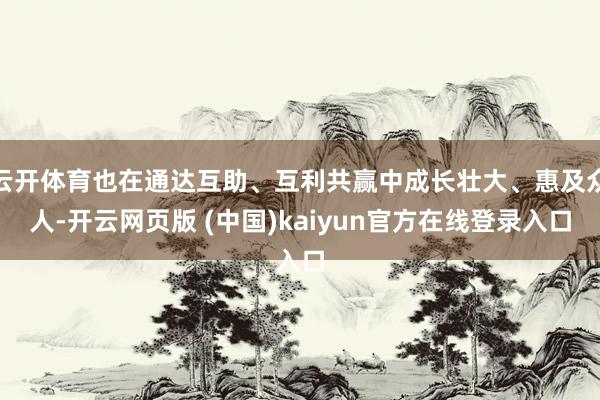 云开体育也在通达互助、互利共赢中成长壮大、惠及众人-开云网页版 (中国)kaiyun官方在线登录入口