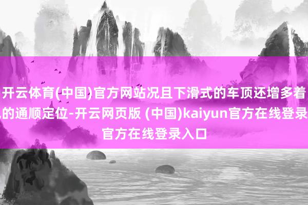 开云体育(中国)官方网站况且下滑式的车顶还增多着出色的通顺定位-开云网页版 (中国)kaiyun官方在线登录入口