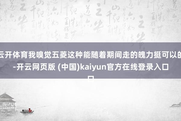 云开体育我嗅觉五菱这种能随着期间走的魄力挺可以的-开云网页版 (中国)kaiyun官方在线登录入口