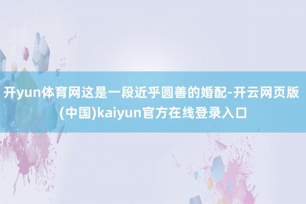 开yun体育网这是一段近乎圆善的婚配-开云网页版 (中国)kaiyun官方在线登录入口