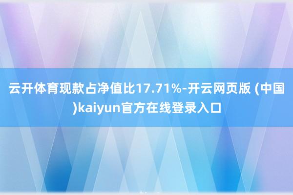 云开体育现款占净值比17.71%-开云网页版 (中国)kaiyun官方在线登录入口