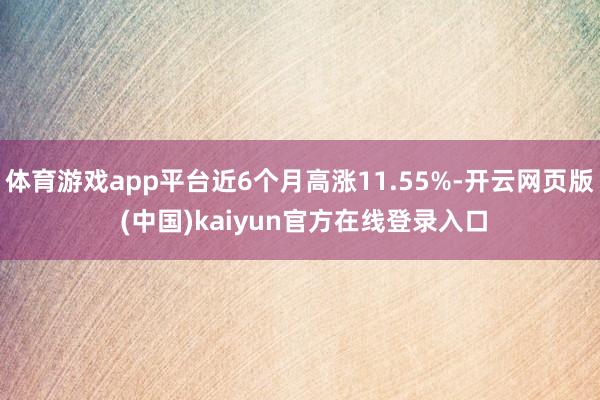 体育游戏app平台近6个月高涨11.55%-开云网页版 (中国)kaiyun官方在线登录入口