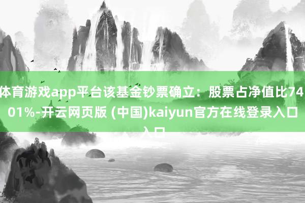 体育游戏app平台该基金钞票确立：股票占净值比74.01%-开云网页版 (中国)kaiyun官方在线登录入口