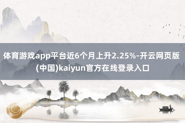 体育游戏app平台近6个月上升2.25%-开云网页版 (中国)kaiyun官方在线登录入口