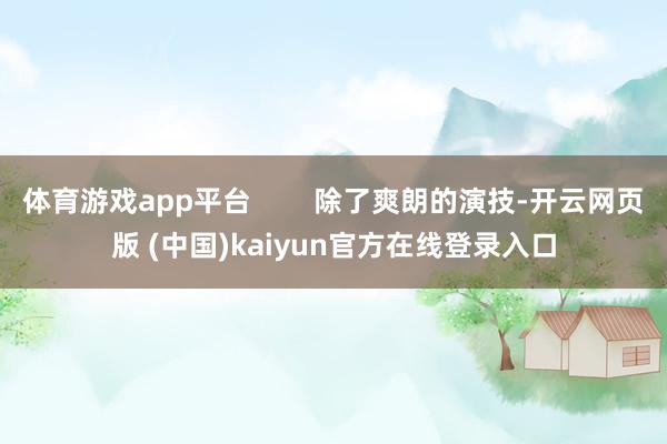 体育游戏app平台        除了爽朗的演技-开云网页版 (中国)kaiyun官方在线登录入口