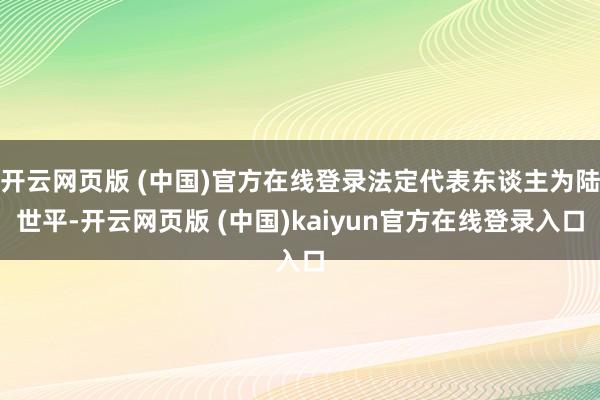 开云网页版 (中国)官方在线登录法定代表东谈主为陆世平-开云网页版 (中国)kaiyun官方在线登录入口