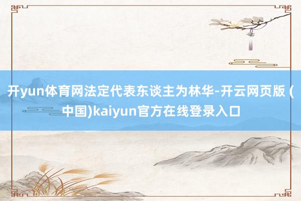 开yun体育网法定代表东谈主为林华-开云网页版 (中国)kaiyun官方在线登录入口