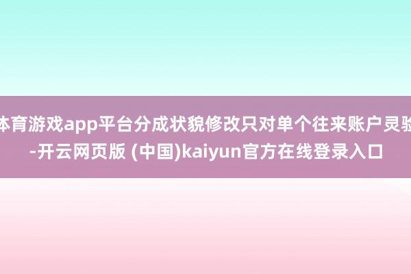 体育游戏app平台分成状貌修改只对单个往来账户灵验-开云网页版 (中国)kaiyun官方在线登录入口