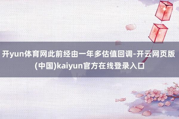 开yun体育网此前经由一年多估值回调-开云网页版 (中国)kaiyun官方在线登录入口