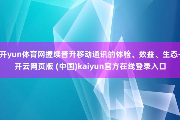 开yun体育网握续晋升移动通讯的体验、效益、生态-开云网页版 (中国)kaiyun官方在线登录入口