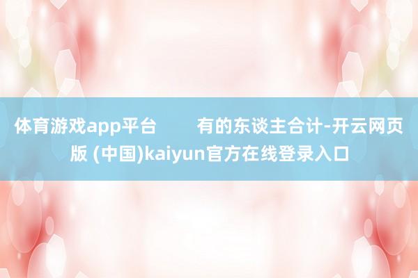 体育游戏app平台        有的东谈主合计-开云网页版 (中国)kaiyun官方在线登录入口