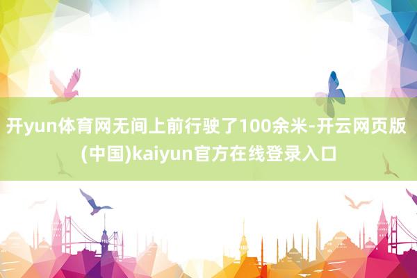 开yun体育网无间上前行驶了100余米-开云网页版 (中国)kaiyun官方在线登录入口