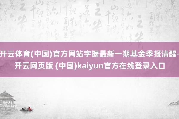 开云体育(中国)官方网站字据最新一期基金季报清醒-开云网页版 (中国)kaiyun官方在线登录入口